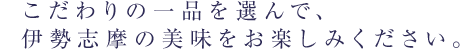 こだわりの一品を選んで、伊勢志摩の美味をお楽しみください。