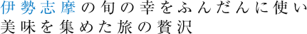 伊勢志摩の旬の幸をふんだんに使い 美味を集めた旅の贅沢