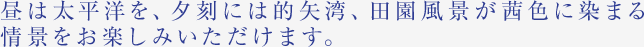 昼は太平洋を、夕刻には的矢湾、田園風景が茜色に染まる 情景をお楽しみいただけます。