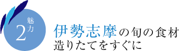 魅力2　伊勢志摩の旬の食材 造りたてをすぐに