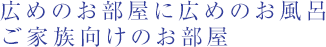 広めのお部屋に広めのお風呂 ご家族向けのお部屋
